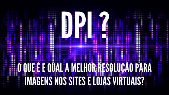 O que é DPI e qual melhor resolução das imagens para lojas virtuais e sites